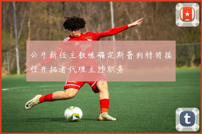 公牛新任主教练确定斯普利特将接任开拓者代理主帅职务