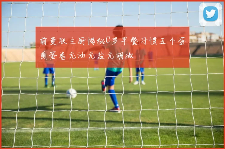 前曼联主厨揭秘C罗早餐习惯五个蛋煎蛋卷无油无盐无胡椒