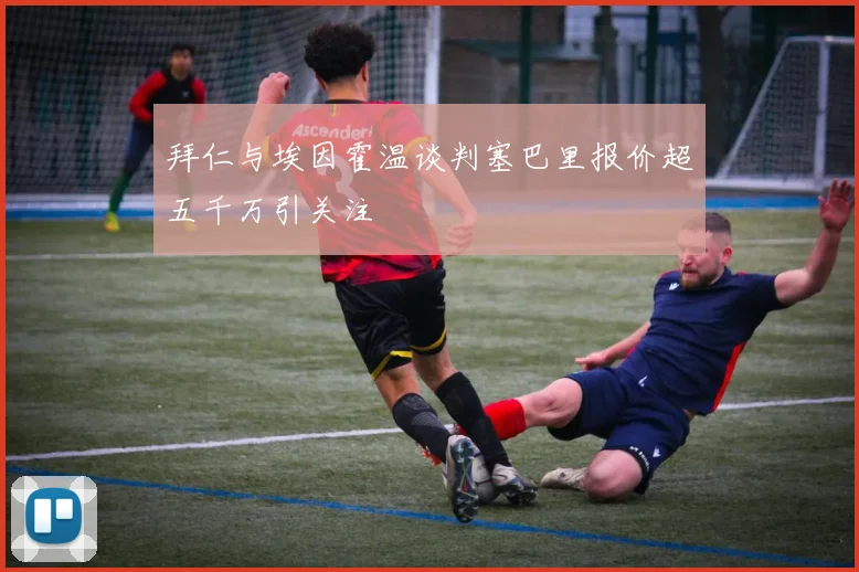 拜仁与埃因霍温谈判塞巴里报价超五千万引关注