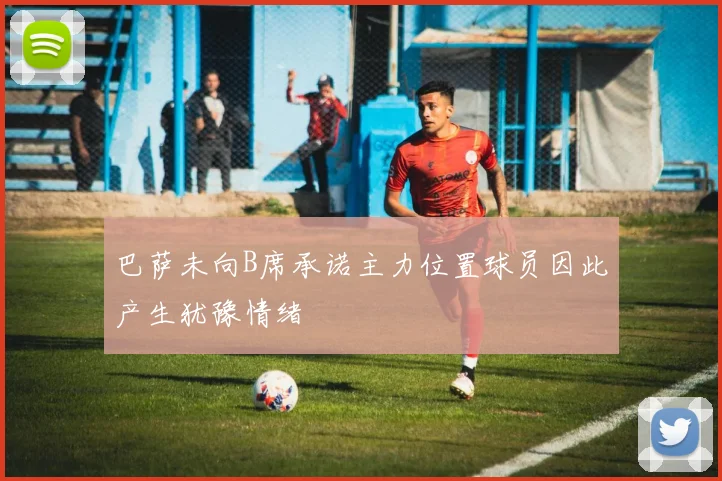 巴萨未向B席承诺主力位置球员因此产生犹豫情绪