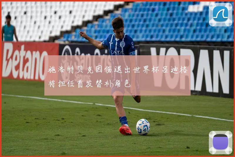 施洛特贝克因伤退出世界杯吕迪格将担任首发替补角色