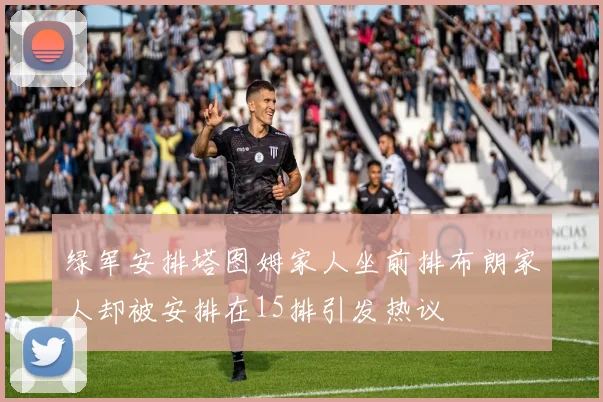 绿军安排塔图姆家人坐前排布朗家人却被安排在15排引发热议