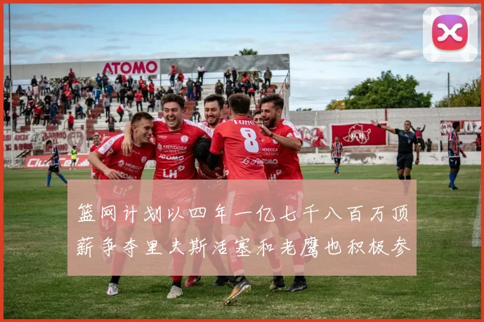 篮网计划以四年一亿七千八百万顶薪争夺里夫斯活塞和老鹰也积极参与竞标