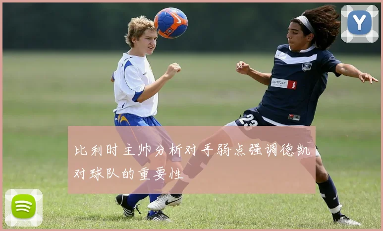 比利时主帅分析对手弱点强调德凯对球队的重要性