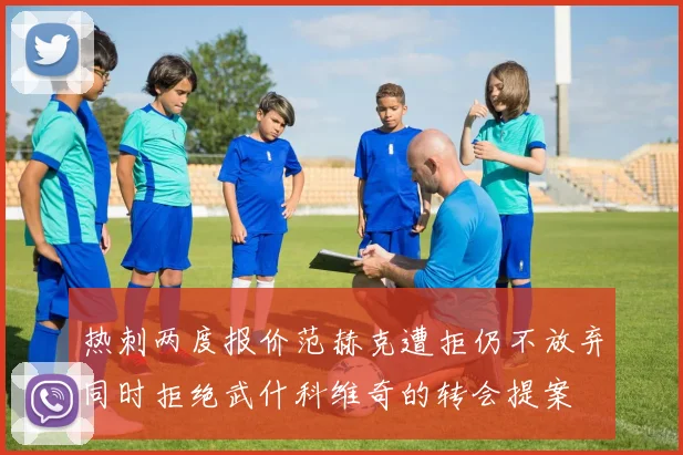 热刺两度报价范赫克遭拒仍不放弃同时拒绝武什科维奇的转会提案