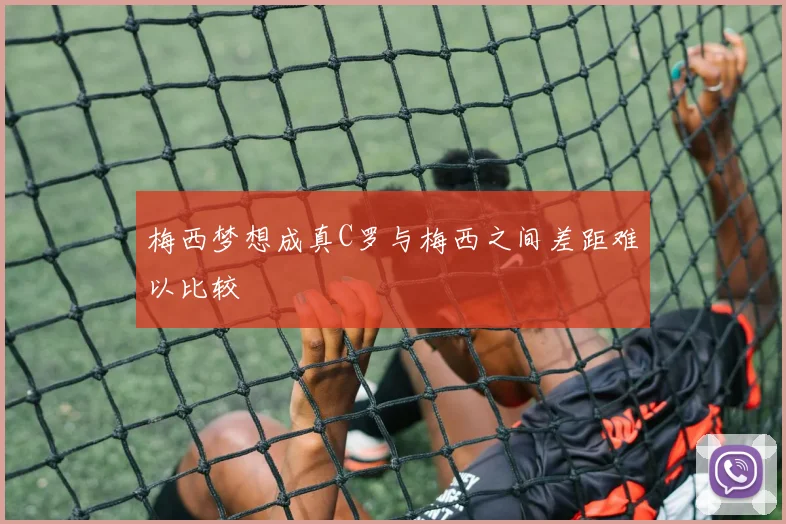 梅西梦想成真C罗与梅西之间差距难以比较