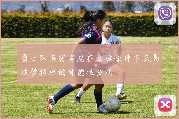 勇士队或将考虑在合适条件下交易追梦格林的可能性分析