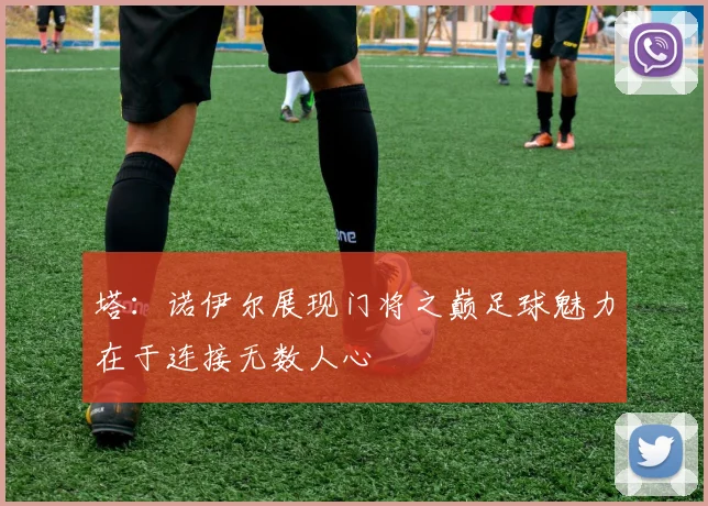 塔：诺伊尔展现门将之巅足球魅力在于连接无数人心