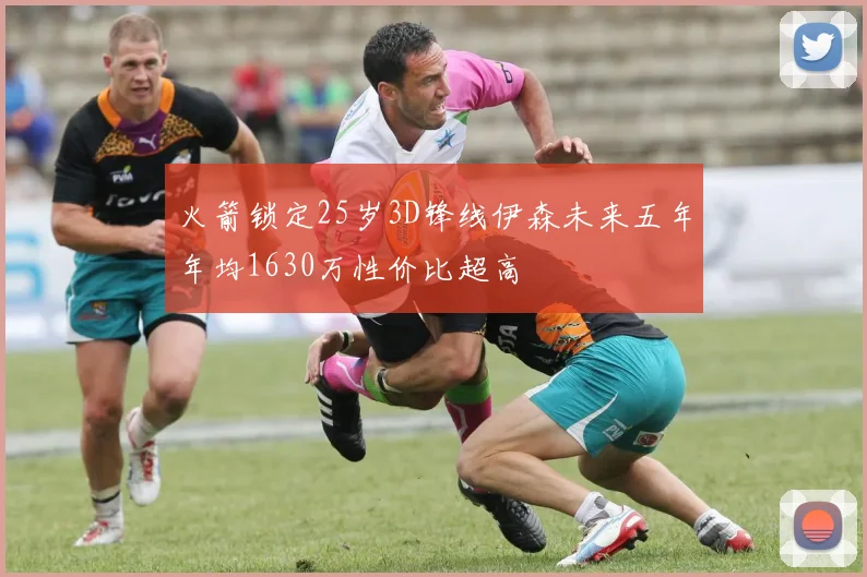 火箭锁定25岁3D锋线伊森未来五年年均1630万性价比超高