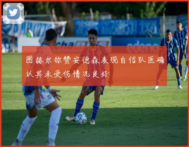图赫尔称赞安德森表现自信队医确认其未受伤情况良好