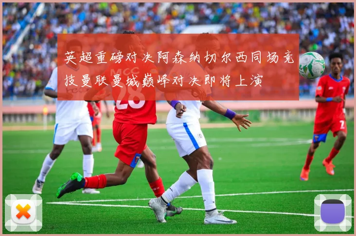 英超重磅对决阿森纳切尔西同场竞技曼联曼城巅峰对决即将上演