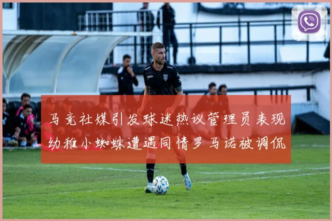 马竞社媒引发球迷热议管理员表现幼稚小蜘蛛遭遇同情罗马诺被调侃